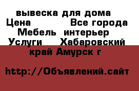 вывеска для дома › Цена ­ 3 500 - Все города Мебель, интерьер » Услуги   . Хабаровский край,Амурск г.